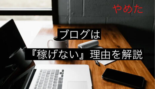 【体験談】ブログは『稼げない』からやめたと言われる理由を徹底解説