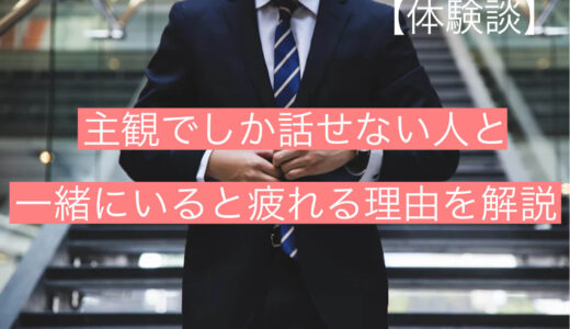 【体験談】主観でしか話せない人と一緒にいると疲れる理由を徹底解説