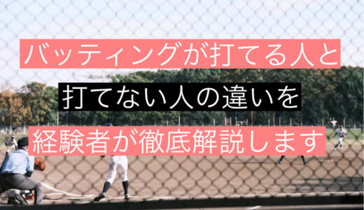 バッティングが打てる人と打てない人の違いを経験者が徹底解説します